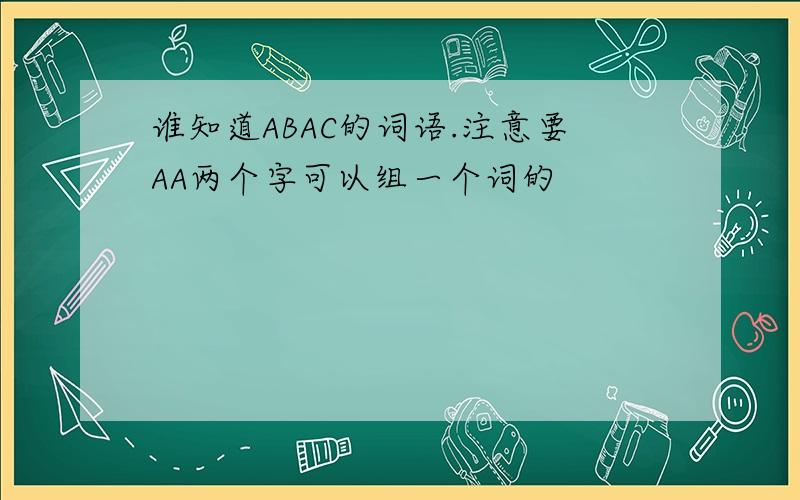 谁知道ABAC的词语.注意要AA两个字可以组一个词的