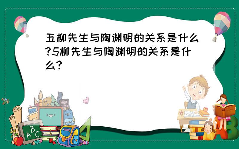 五柳先生与陶渊明的关系是什么?5柳先生与陶渊明的关系是什么?