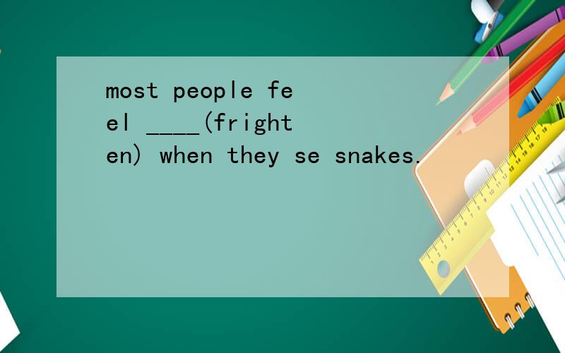 most people feel ____(frighten) when they se snakes.