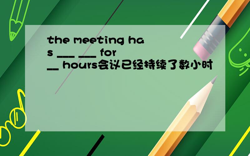 the meeting has ___ ___ for __ hours会议已经持续了数小时