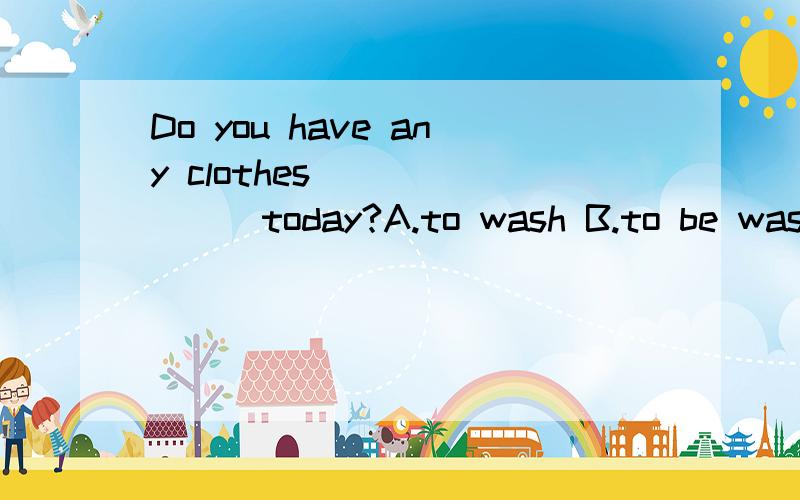 Do you have any clothes _______today?A.to wash B.to be washed C.wash D.be washed