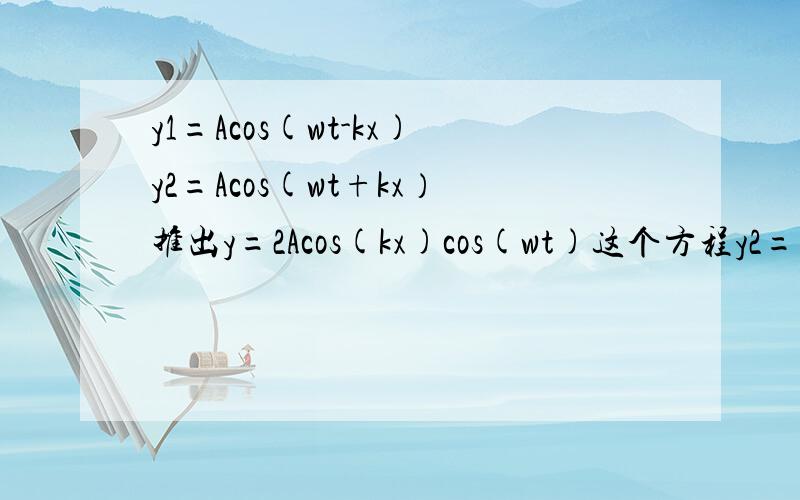 y1=Acos(wt-kx)y2=Acos(wt+kx）推出y=2Acos(kx)cos(wt)这个方程y2=Acos(wt-kx)难成立.比如第二振源在x=100处,向负方向传播,满足的方程应该是y=Acos(wt-k(100-x））,其中100-x表示x处点到远点距离.满足不了y2=Acos(wt-