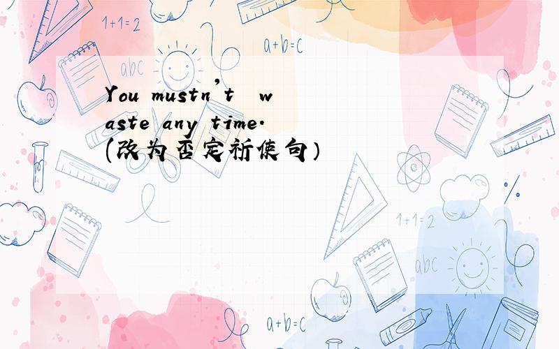 You mustn't  waste any time.(改为否定祈使句）
