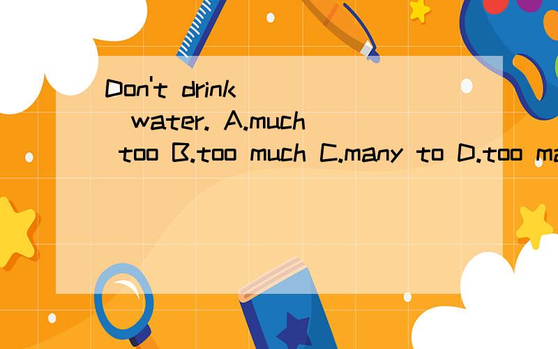 Don't drink ( )water. A.much too B.too much C.many to D.too many