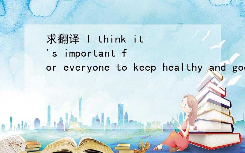 求翻译 I think it's important for everyone to keep healthy and good living habits help a lot.