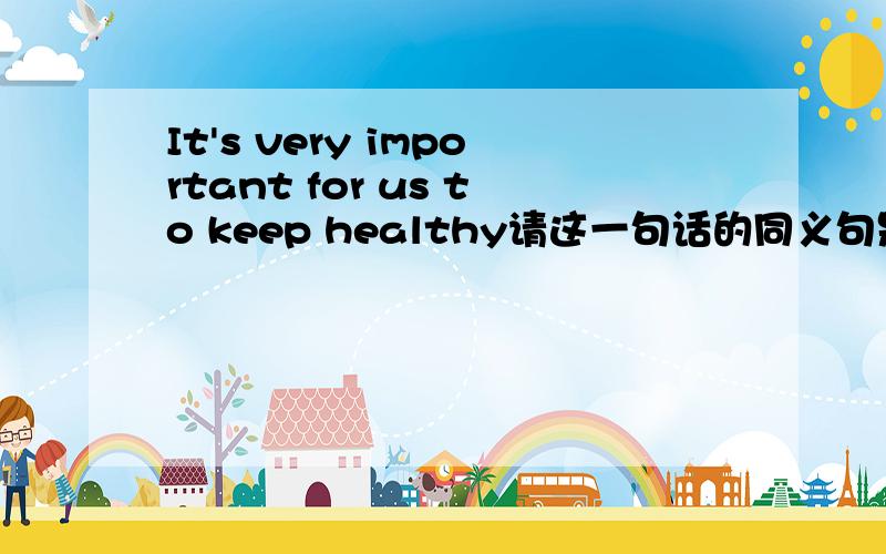 It's very important for us to keep healthy请这一句话的同义句是( ) _________is very important to us.A.Keeping healthy B.Keep healthy C.To keep healthy D.Keep healthily多给一点意见 我非常想弄清这个问题!