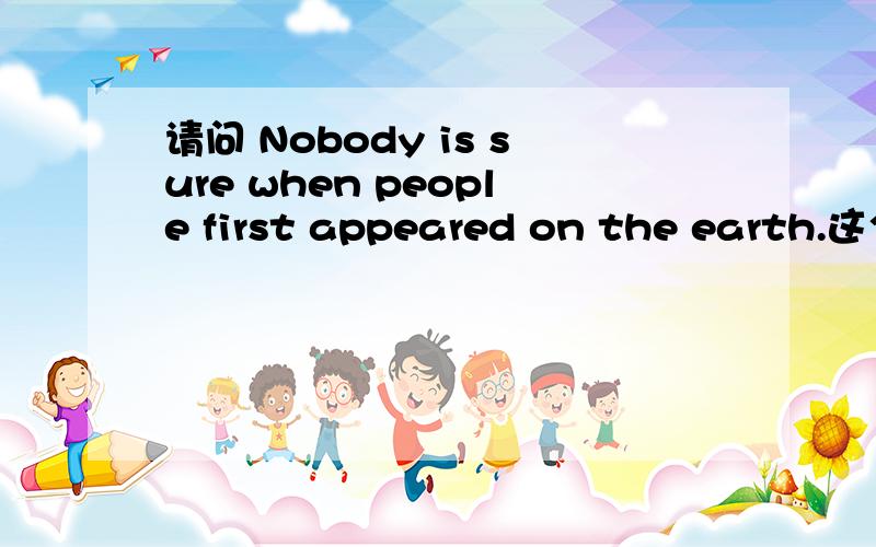 请问 Nobody is sure when people first appeared on the earth.这个句中when 从句是什么从句?