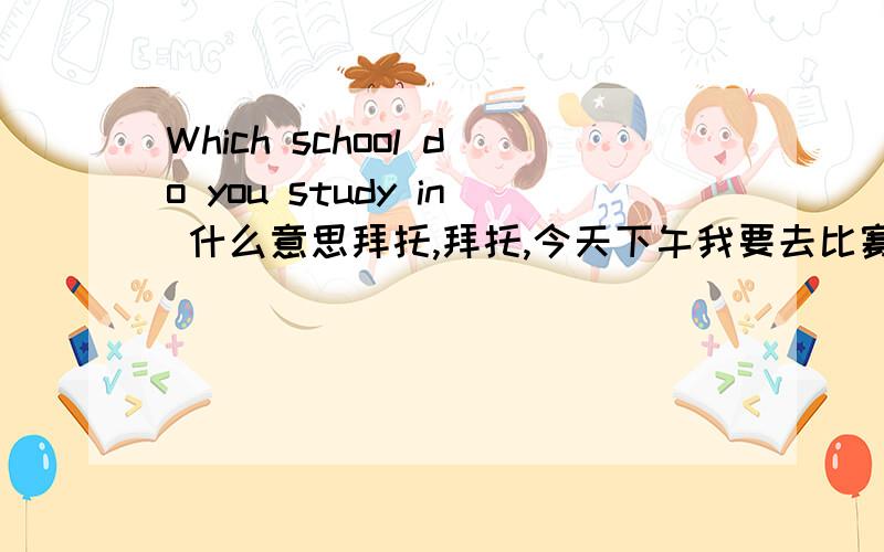 Which school do you study in 什么意思拜托,拜托,今天下午我要去比赛