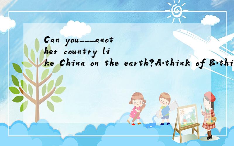 Can you___another country like China on the earth?A.think of B.think over C.think about D.think at请讲一下这句话怎么翻译的 阿里阿多（thanks