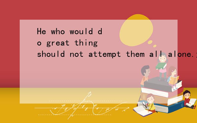 He who would do great thing should not attempt them all alone.这句话什么意思?还有就是什么修饰什么之类的结构的分析.还有一句Be careful of the person who does not talk and the dog that does not bark.这句话的引申义.
