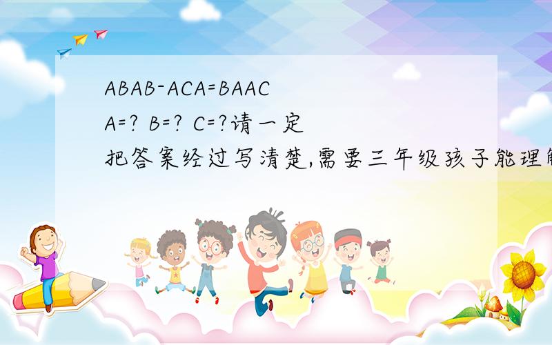 ABAB-ACA=BAAC A=? B=? C=?请一定把答案经过写清楚,需要三年级孩子能理解的经过.万分感谢!