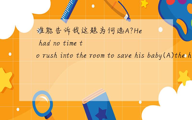 谁能告诉我这题为何选A?He had no time to rush into the room to save his baby(A)the house fell down.A.before B.as C.after D.until
