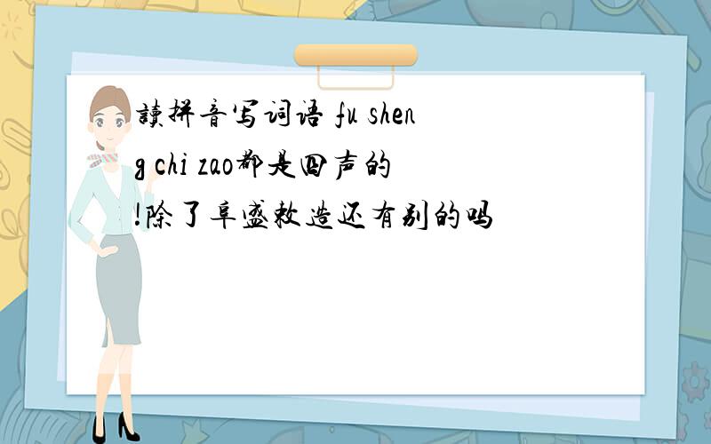 读拼音写词语 fu sheng chi zao都是四声的!除了阜盛敕造还有别的吗