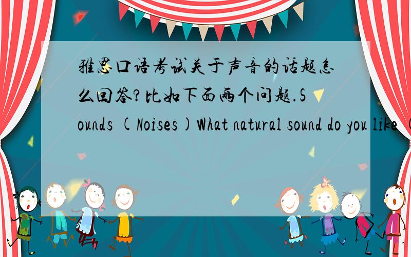 雅思口语考试关于声音的话题怎么回答?比如下面两个问题.Sounds (Noises)What natural sound do you like (the most)?(Why?)What sounds do you dislike?(Why?)