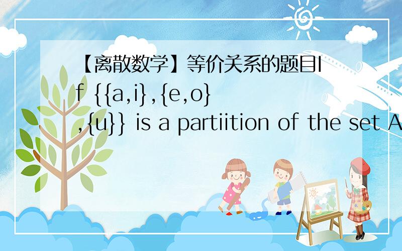 【离散数学】等价关系的题目If {{a,i},{e,o},{u}} is a partiition of the set A={a,e,i,o,u},determine the corresponding equivalence relation A