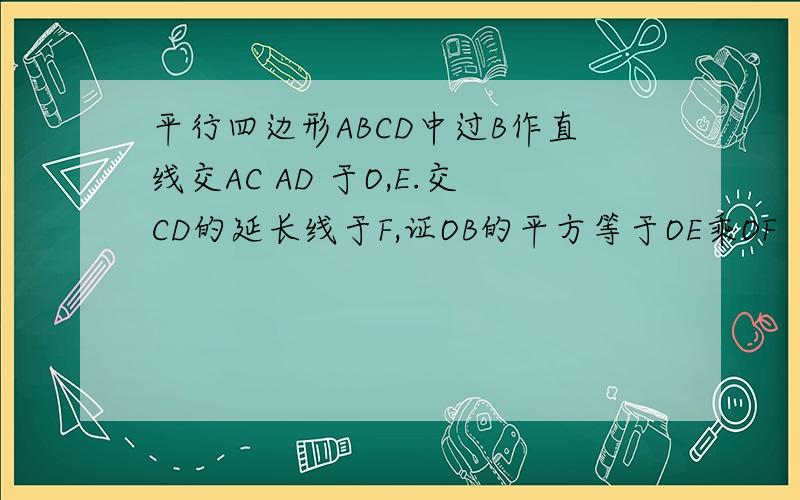 平行四边形ABCD中过B作直线交AC AD 于O,E.交CD的延长线于F,证OB的平方等于OE乘OF