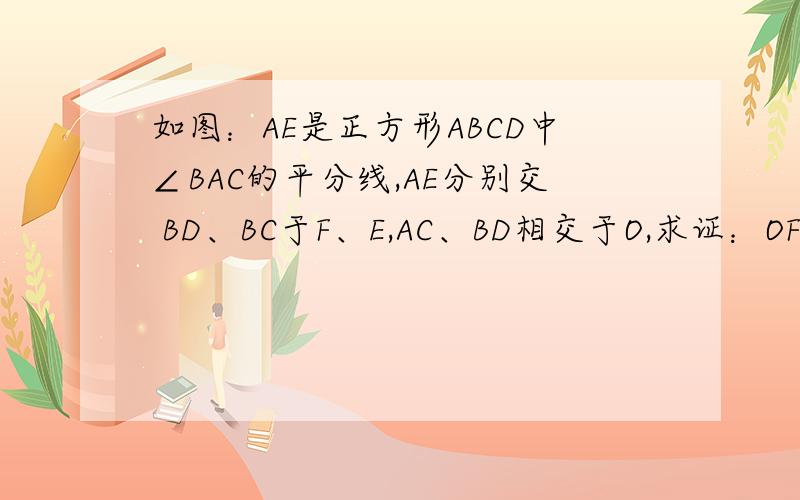如图：AE是正方形ABCD中∠BAC的平分线,AE分别交 BD、BC于F、E,AC、BD相交于O,求证：OF= CE．