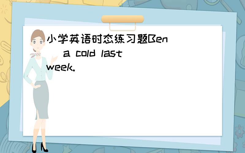 小学英语时态练习题Ben( ) a cold last week.
