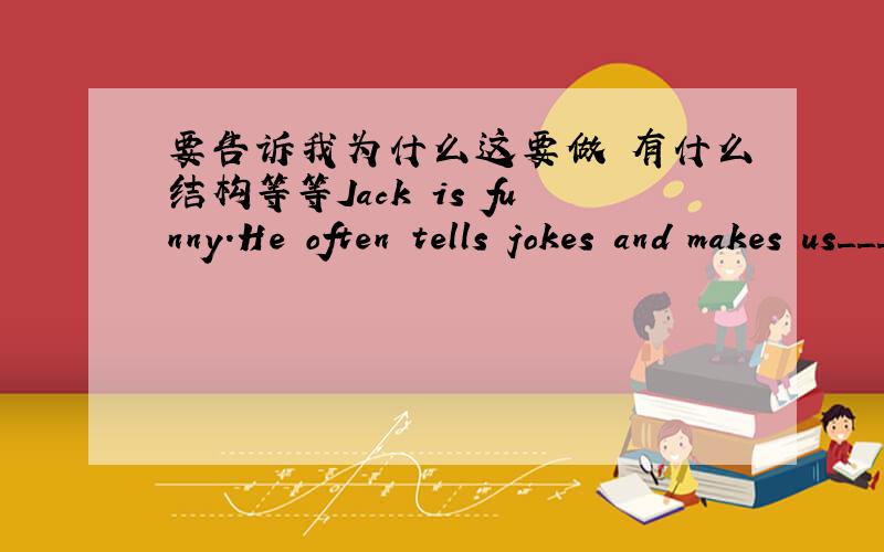 要告诉我为什么这要做 有什么结构等等Jack is funny.He often tells jokes and makes us＿＿＿.【A.launghs】【B.laugh】【C.to laugh】【D.laughing】额……还有几题……(1).The only thing she ＿＿＿＿ ＿＿＿＿ （