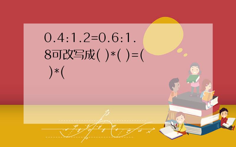 0.4:1.2=0.6:1.8可改写成( )*( )=( )*(