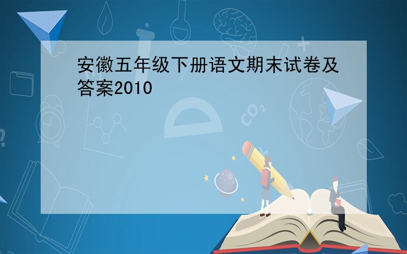 安徽五年级下册语文期末试卷及答案2010
