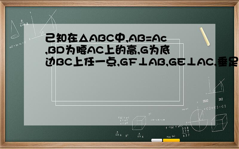 己知在△ABC中,AB=Ac,BD为腰AC上的高,G为底边BC上任一点,GF⊥AB,GE⊥AC,垂足分别为F,E求证,GF十GE=BD