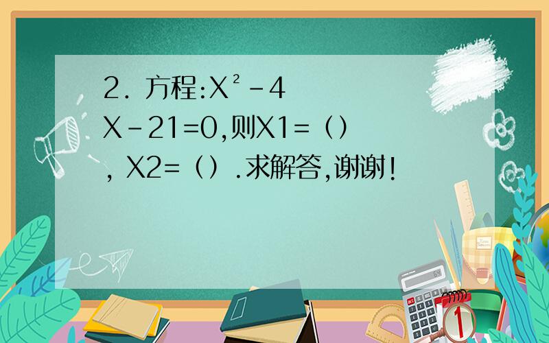 2．方程:X²-4X-21=0,则X1=（） , X2=（）.求解答,谢谢!