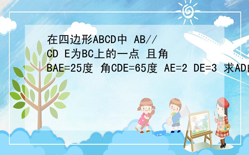 在四边形ABCD中 AB//CD E为BC上的一点 且角BAE=25度 角CDE=65度 AE=2 DE=3 求AD的长