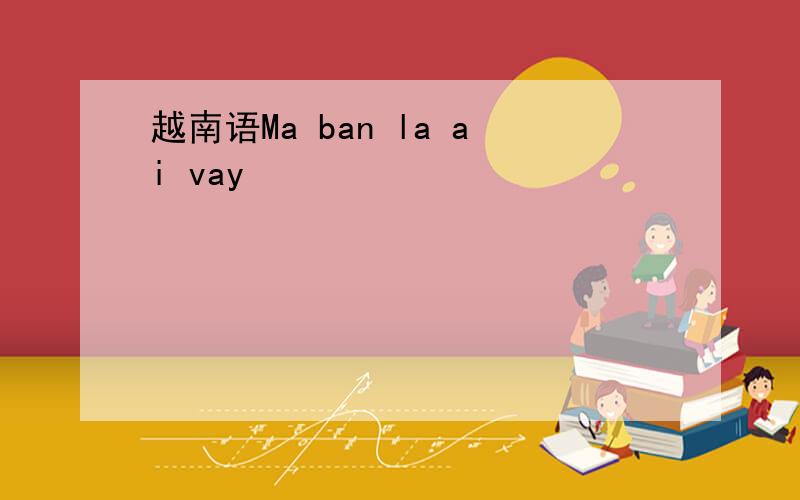 越南语Ma ban la ai vay