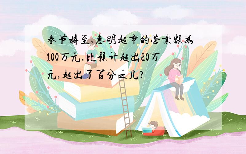 春节将至,惠明超市的营业额为100万元,比预计超出20万元,超出了百分之几?