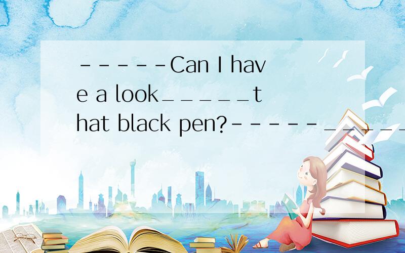 -----Can I have a look_____that black pen?-----_____.