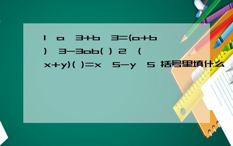 1、a^3+b^3=(a+b)^3-3ab( ) 2、(x+y)( )=x^5-y^5 括号里填什么
