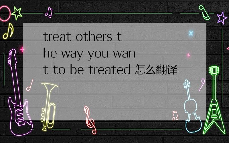 treat others the way you want to be treated 怎么翻译