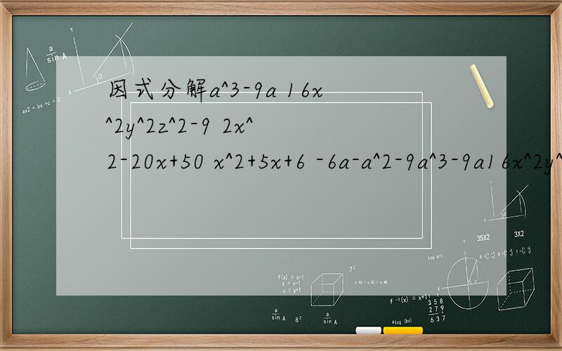 因式分解a^3-9a 16x^2y^2z^2-9 2x^2-20x+50 x^2+5x+6 -6a-a^2-9a^3-9a16x^2y^2z^2-92x^2-20x+50x^2+5x+6-6a-a^2-9追问a^3-2a^2+am(a+b)-a-bx^2-14x+45(a-1)+b^2(1-a)