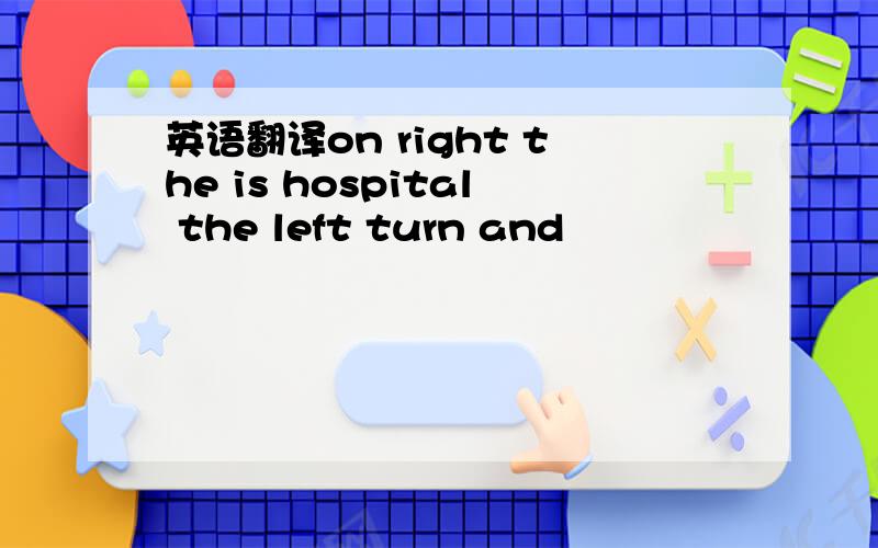 英语翻译on right the is hospital the left turn and