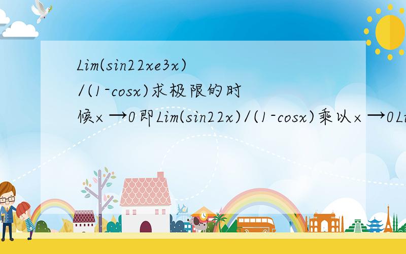 Lim(sin22xe3x)/(1-cosx)求极限的时候×→0即Lim(sin22x)/(1-cosx)乘以×→0Lime3x×→0是因为当x趋近于0时e3x趋近于1,所以可以写成这种形式.还是只要是求A乘以B的极限都可以转变成A的极限乘以B的极限?sin22