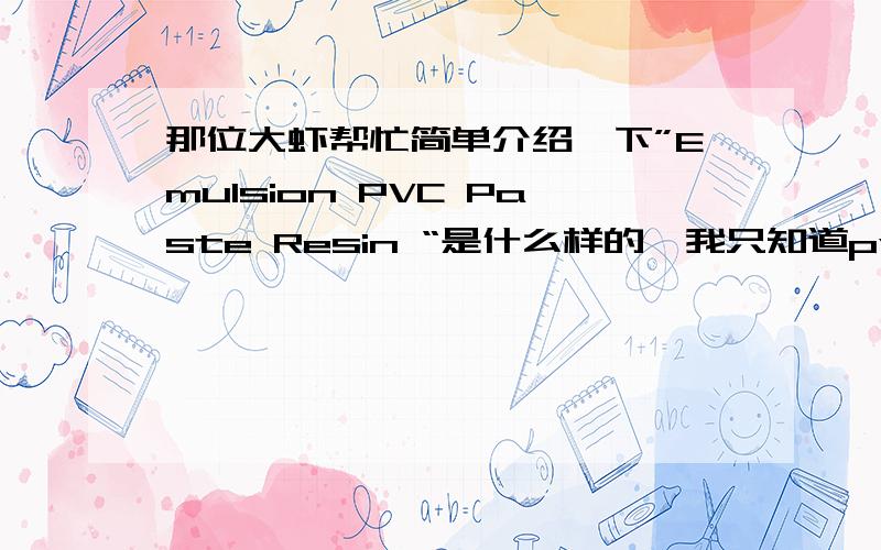 那位大虾帮忙简单介绍一下”Emulsion PVC Paste Resin “是什么样的》我只知道pvc resin是聚氯乙烯树脂.