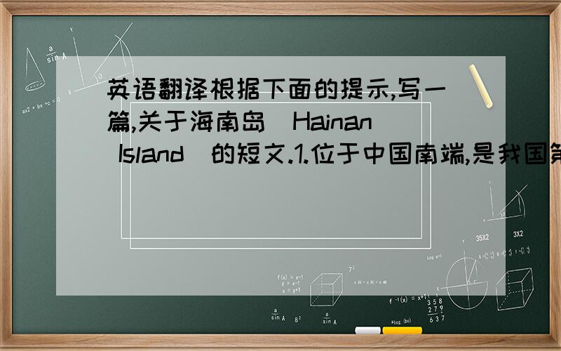 英语翻译根据下面的提示,写一篇,关于海南岛（Hainan Island）的短文.1.位于中国南端,是我国第二大岛.面积33,920平方公里.琼州海峡（The Qiongzhou Strait）把祖国大陆和海南岛分开.2.6,000多年以前就