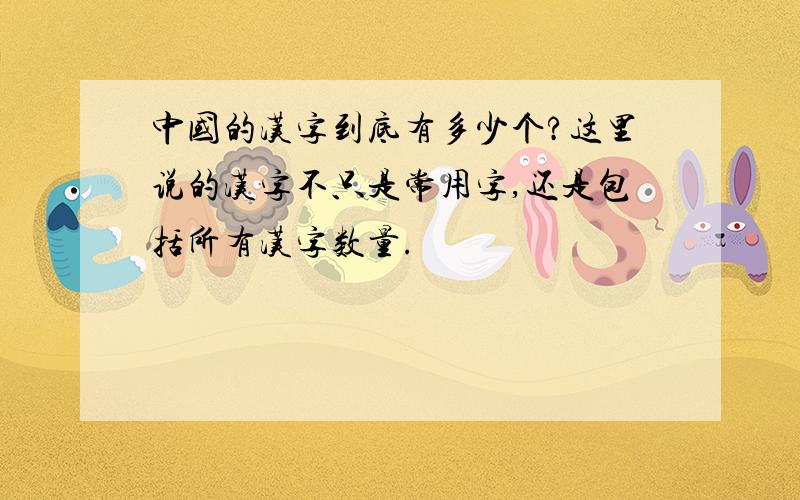 中国的汉字到底有多少个?这里说的汉字不只是常用字,还是包括所有汉字数量.