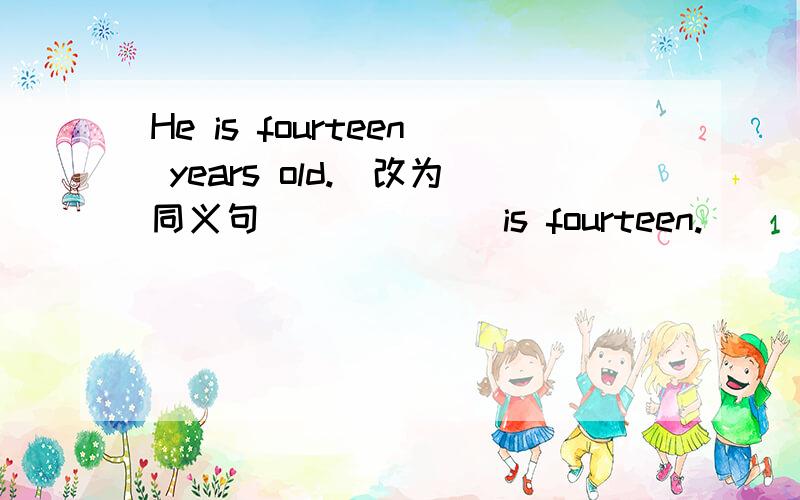 He is fourteen years old.(改为同义句)（ ）（ ） is fourteen.