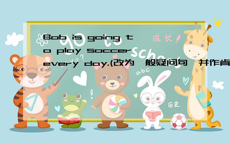 Bob is going to play soccer every day.(改为一般疑问句,并作肯定回答)