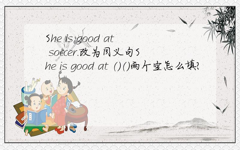 She is good at soccer.改为同义句She is good at （）（）两个空怎么填?