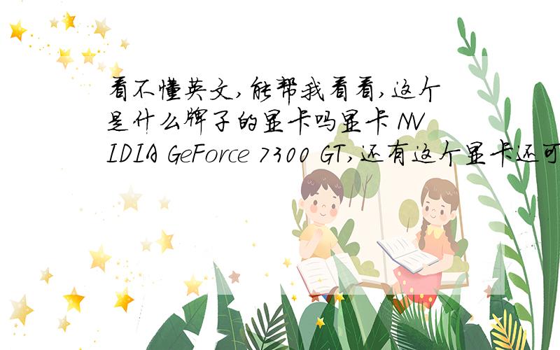 看不懂英文,能帮我看看,这个是什么牌子的显卡吗显卡 NVIDIA GeForce 7300 GT,还有这个显卡还可以吗,知道的朋友就告诉一下我想知道的是你说的是那个厂商,能告诉我那个厂商的中文名字吗NVIDIA公