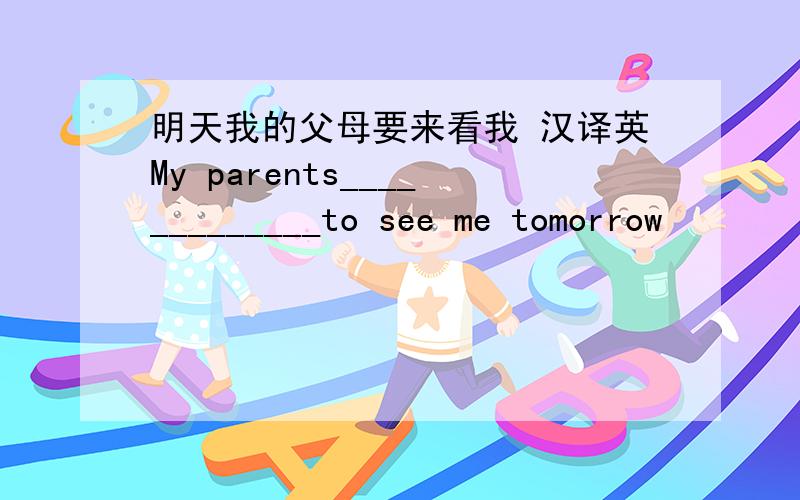 明天我的父母要来看我 汉译英My parents_____________to see me tomorrow