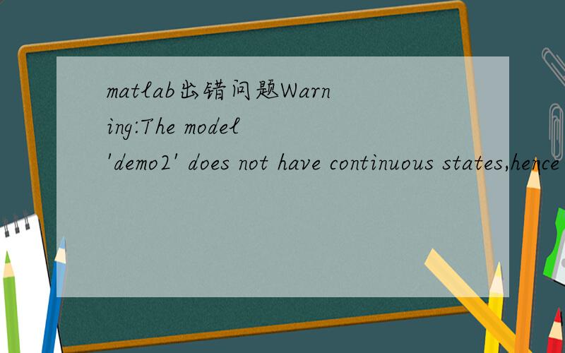 matlab出错问题Warning:The model 'demo2' does not have continuous states,hence using the solver 'VariableStepDiscrete' instead of solver 'ode45'.You can disable this diagnostic by explicitly specifying a discrete solver in the solver tab of the Co