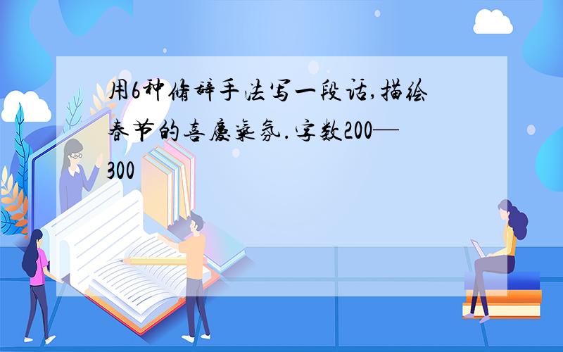 用6种修辞手法写一段话,描绘春节的喜庆气氛.字数200—300