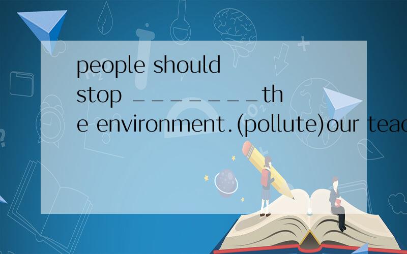 people should stop _______the environment.(pollute)our teacher told us to have a ______ about the problem after class.(discuss)
