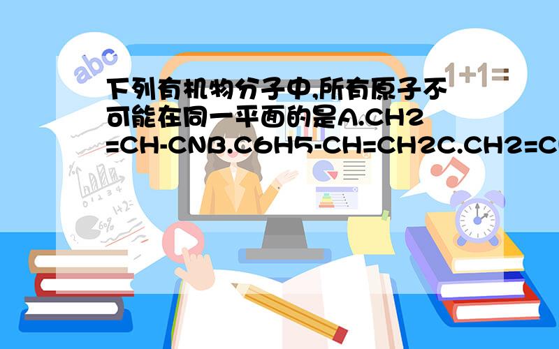 下列有机物分子中,所有原子不可能在同一平面的是A.CH2=CH-CNB.C6H5-CH=CH2C.CH2=CH-CH=CH2D CH2=C-CH=CH2 (C原子在下面,以单键形式连接CH3)