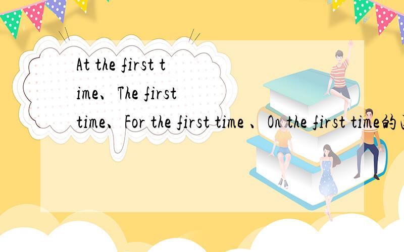 At the first time、The first time、For the first time 、On the first time的区别