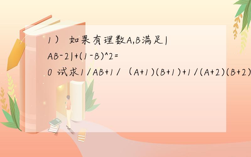 1） 如果有理数A,B满足|AB-2|+(1-B)^2=0 试求1/AB+1/（A+1)(B+1)+1/(A+2)(B+2)…+1/(A+2001)(B+2004)